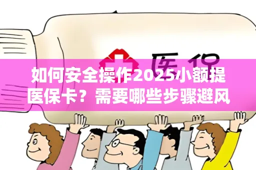 如何安全操作2025小额提医保卡？需要哪些步骤避风险？