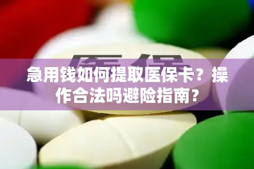 急用钱如何提取医保卡？操作合法吗避险指南？